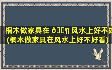 桐木做家具在 🐶 风水上好不好(桐木做家具在风水上好不好看)